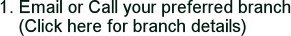 1. Email or Call your preferred branch      (Click here for branch details)